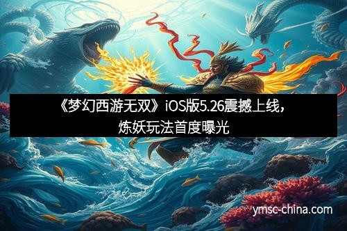 《梦幻西游无双》iOS版5.26震撼上线，炼妖玩法首度曝光